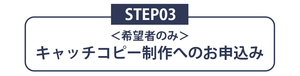 STEP03 ＜希望者のみ＞キャッチコピー制作へのお申込み